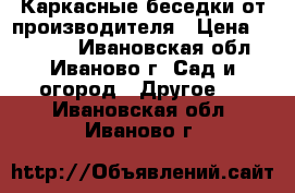 Каркасные беседки от производителя › Цена ­ 18 480 - Ивановская обл., Иваново г. Сад и огород » Другое   . Ивановская обл.,Иваново г.